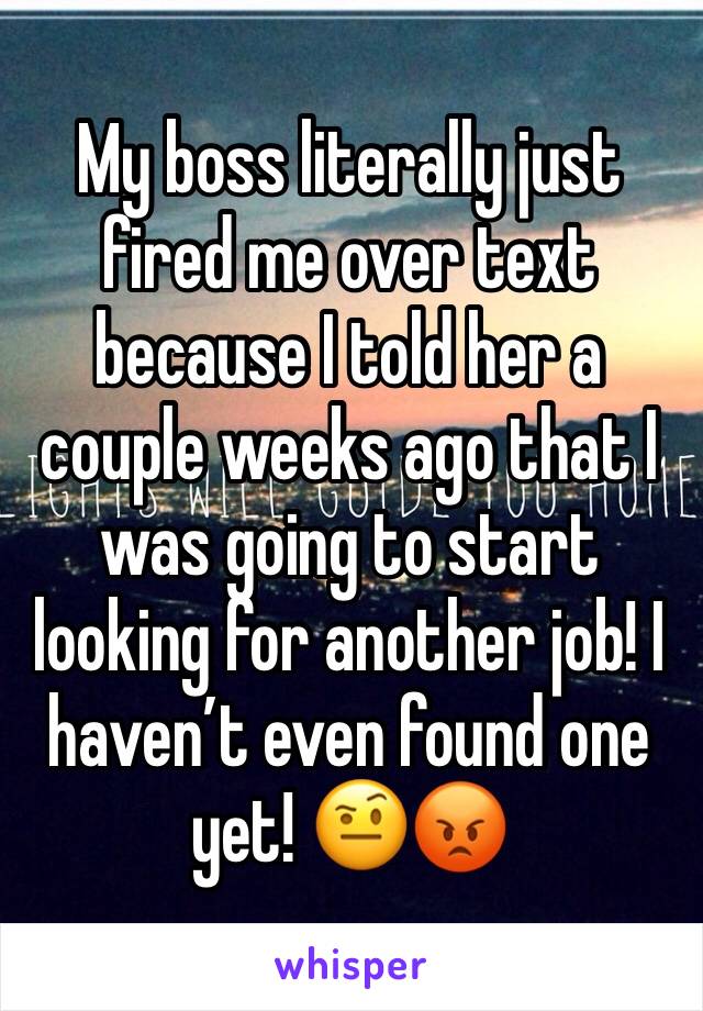 My boss literally just fired me over text because I told her a couple weeks ago that I was going to start looking for another job! I haven’t even found one yet! 🤨😡 