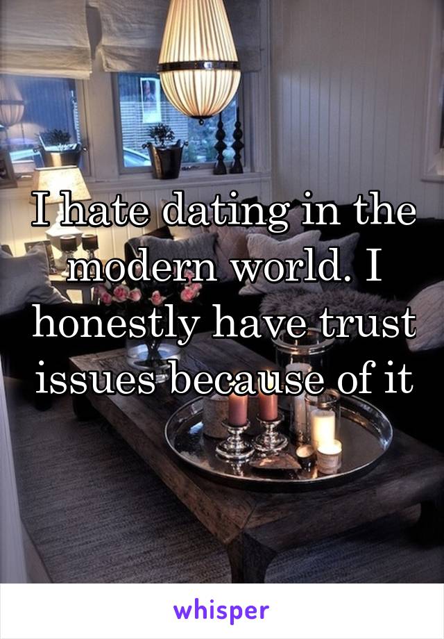 I hate dating in the modern world. I honestly have trust issues because of it 