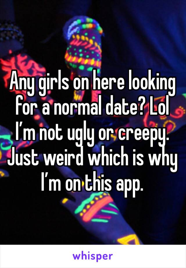 Any girls on here looking for a normal date? Lol I’m not ugly or creepy. Just weird which is why I’m on this app.