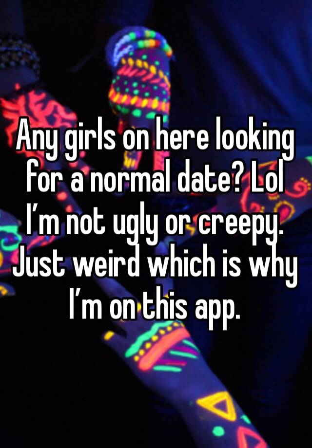 Any girls on here looking for a normal date? Lol I’m not ugly or creepy. Just weird which is why I’m on this app.