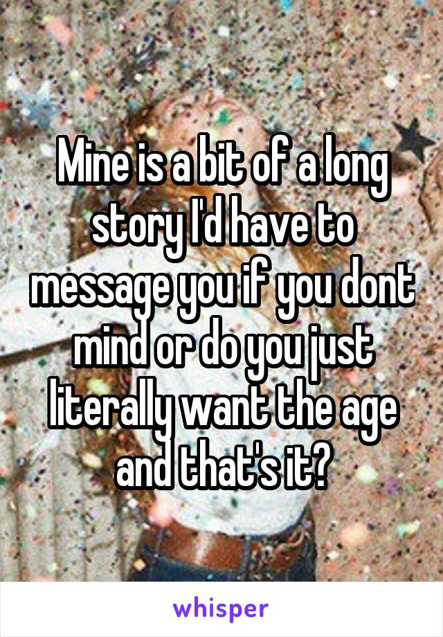 Mine is a bit of a long story I'd have to message you if you dont mind or do you just literally want the age and that's it?