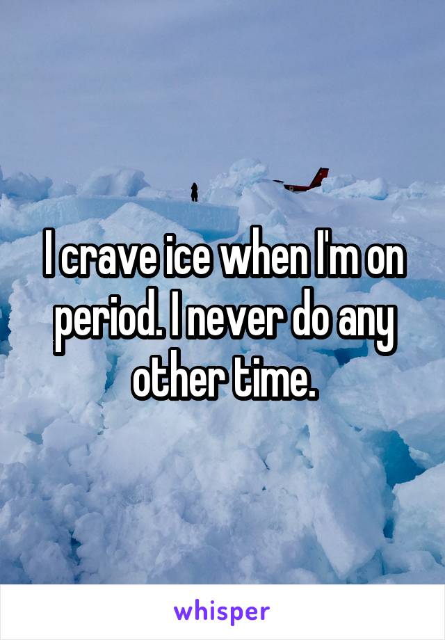 I crave ice when I'm on period. I never do any other time.
