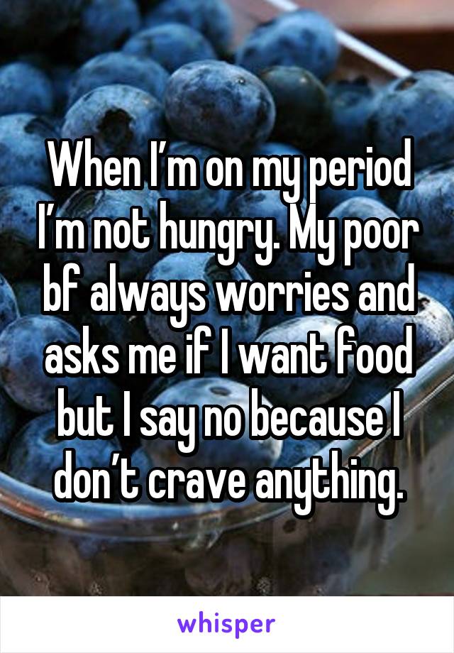 When I’m on my period I’m not hungry. My poor bf always worries and asks me if I want food but I say no because I don’t crave anything.