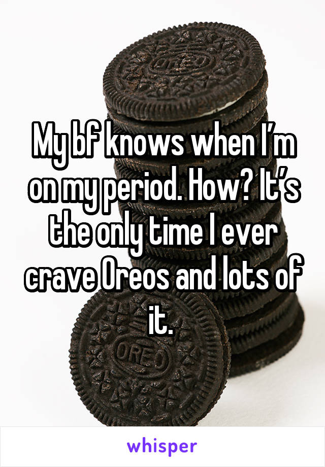 My bf knows when I’m on my period. How? It’s the only time I ever crave Oreos and lots of it. 