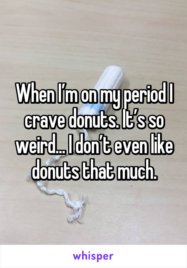 When I’m on my period I crave donuts. It’s so weird... I don’t even like donuts that much.