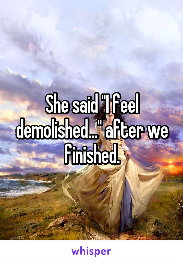 She said "I feel demolished..." after we finished.