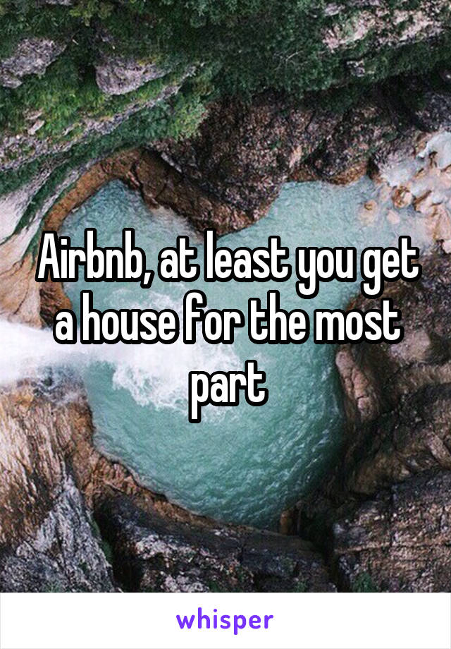 Airbnb, at least you get a house for the most part