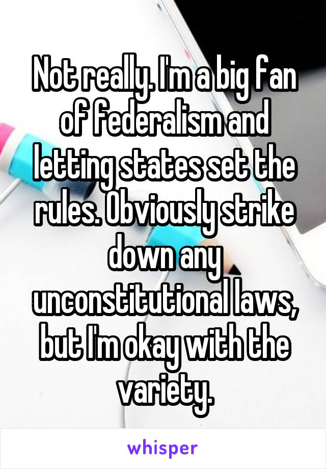 Not really. I'm a big fan of federalism and letting states set the rules. Obviously strike down any unconstitutional laws, but I'm okay with the variety.