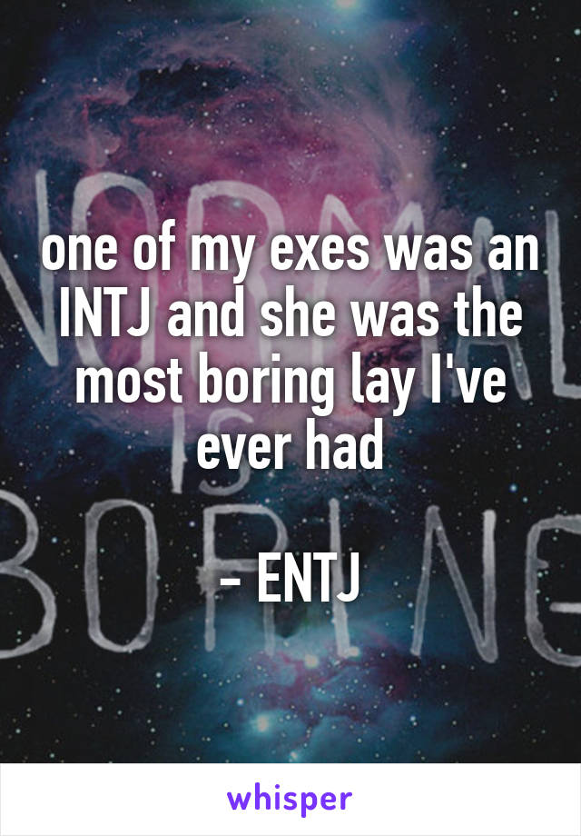 one of my exes was an INTJ and she was the most boring lay I've ever had

- ENTJ