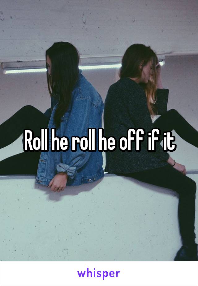 Roll he roll he off if it