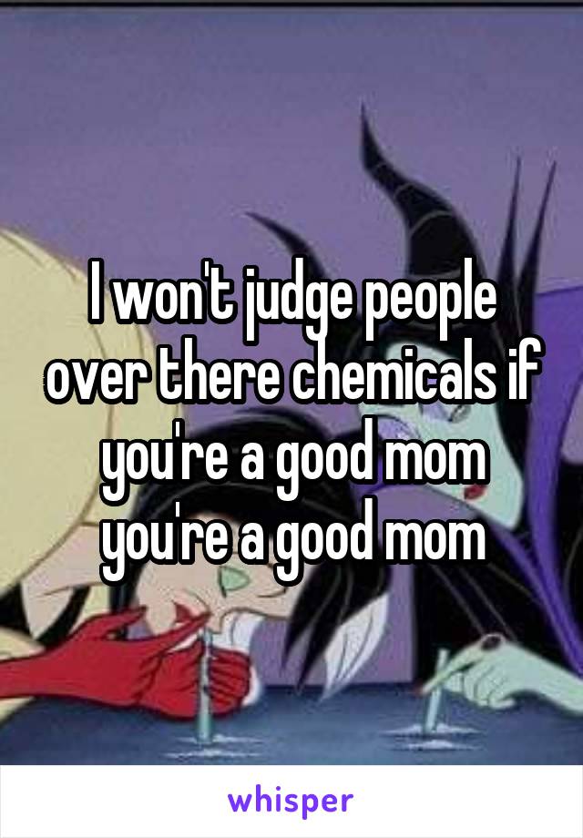 I won't judge people over there chemicals if you're a good mom you're a good mom