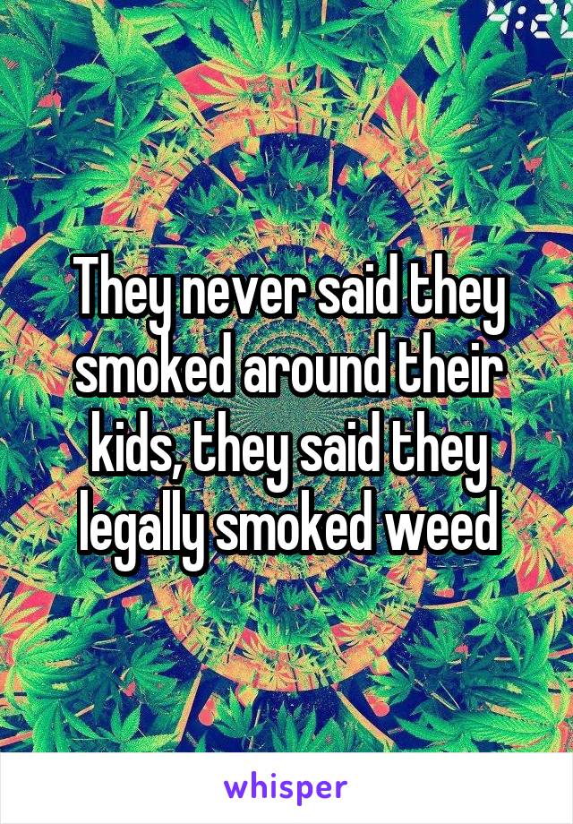 They never said they smoked around their kids, they said they legally smoked weed