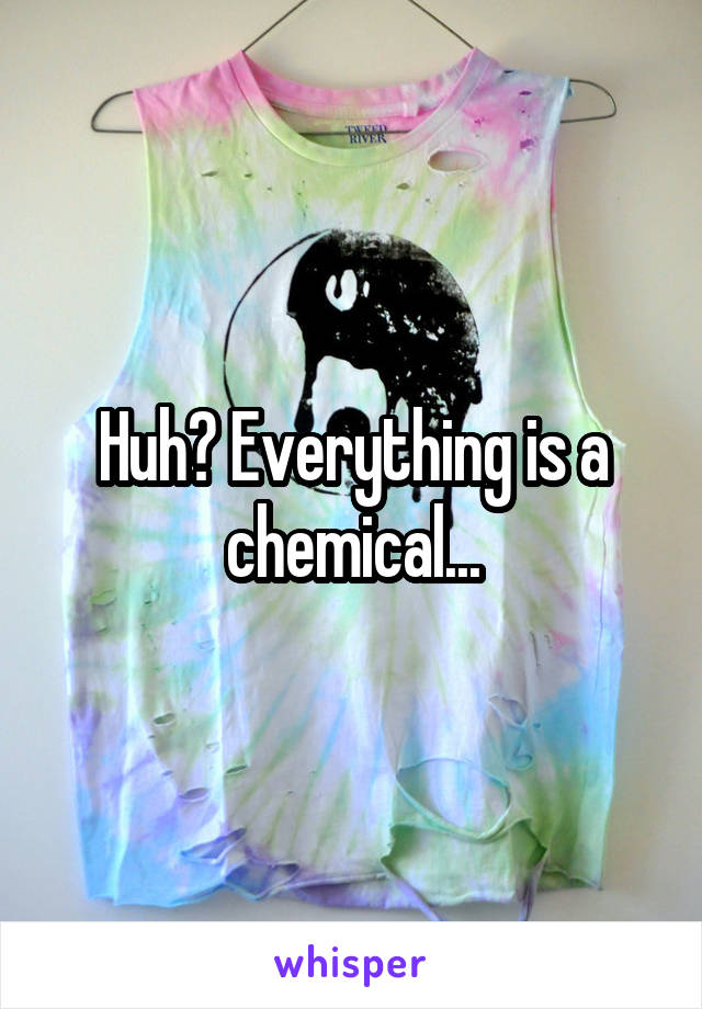 Huh? Everything is a chemical...