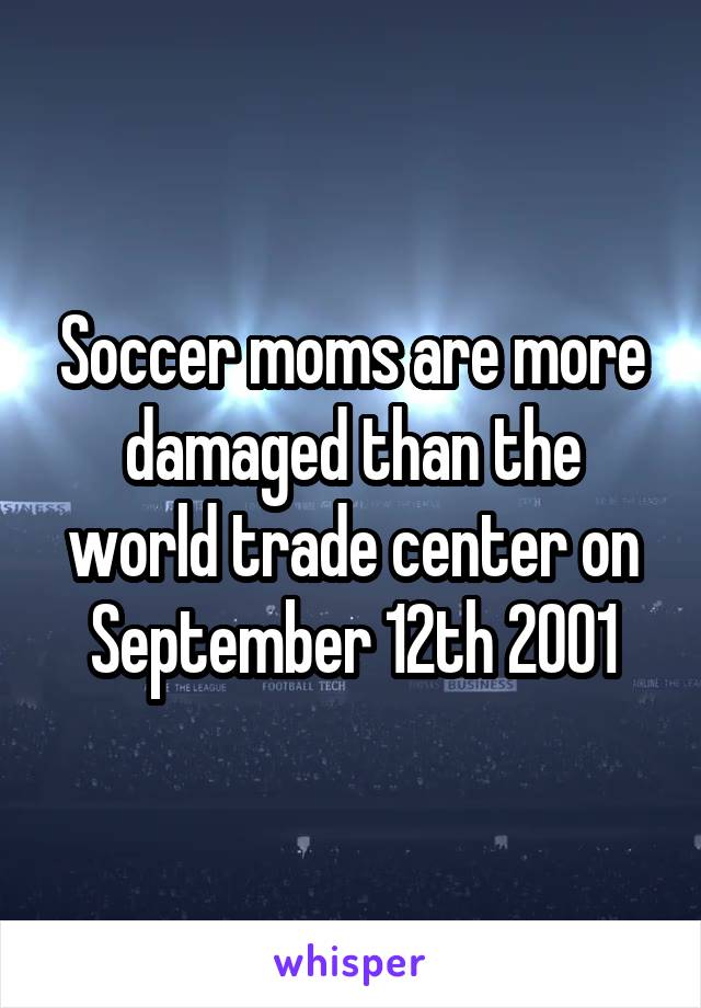 Soccer moms are more damaged than the world trade center on September 12th 2001