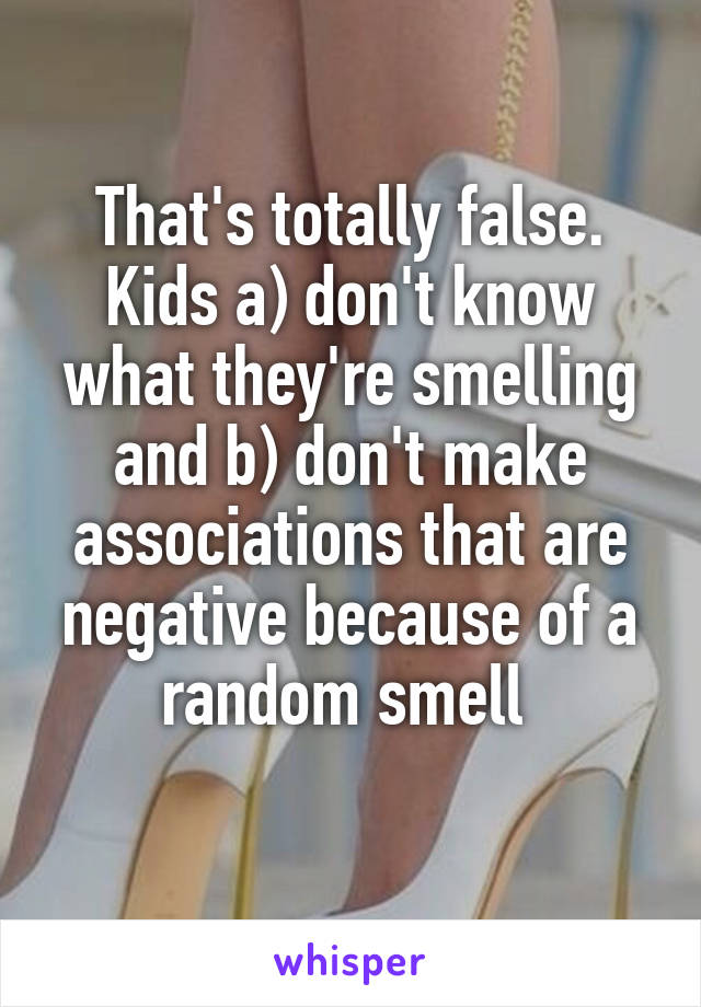 That's totally false.
Kids a) don't know what they're smelling and b) don't make associations that are negative because of a random smell 
