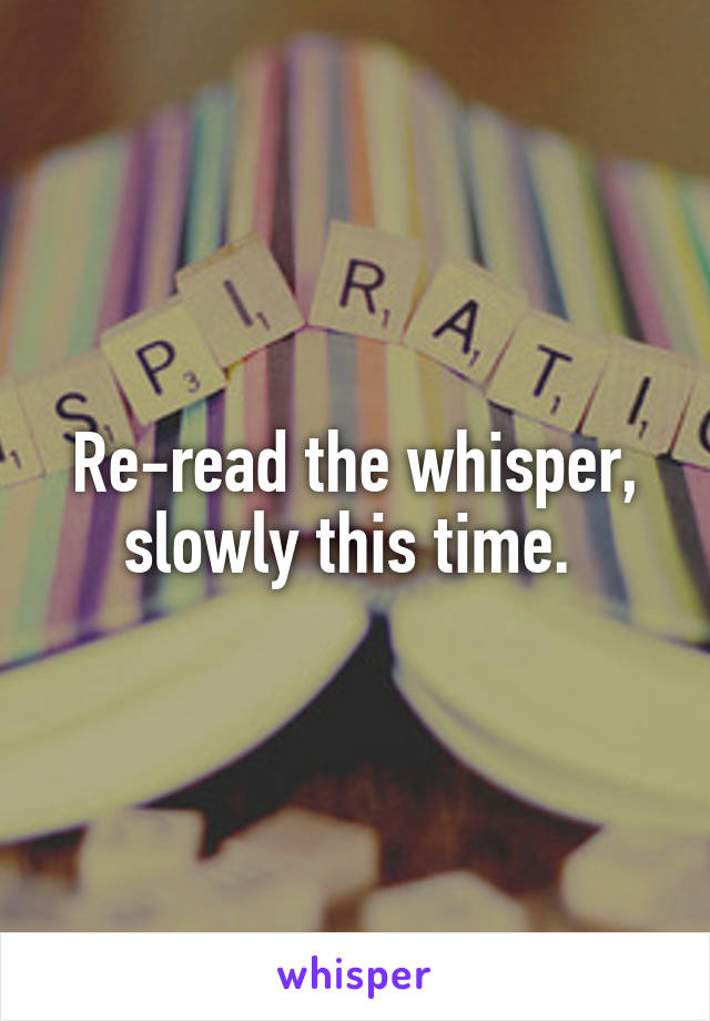 Re-read the whisper, slowly this time. 