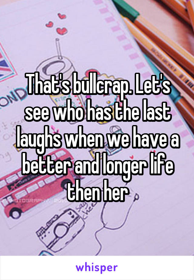 That's bullcrap. Let's see who has the last laughs when we have a better and longer life then her