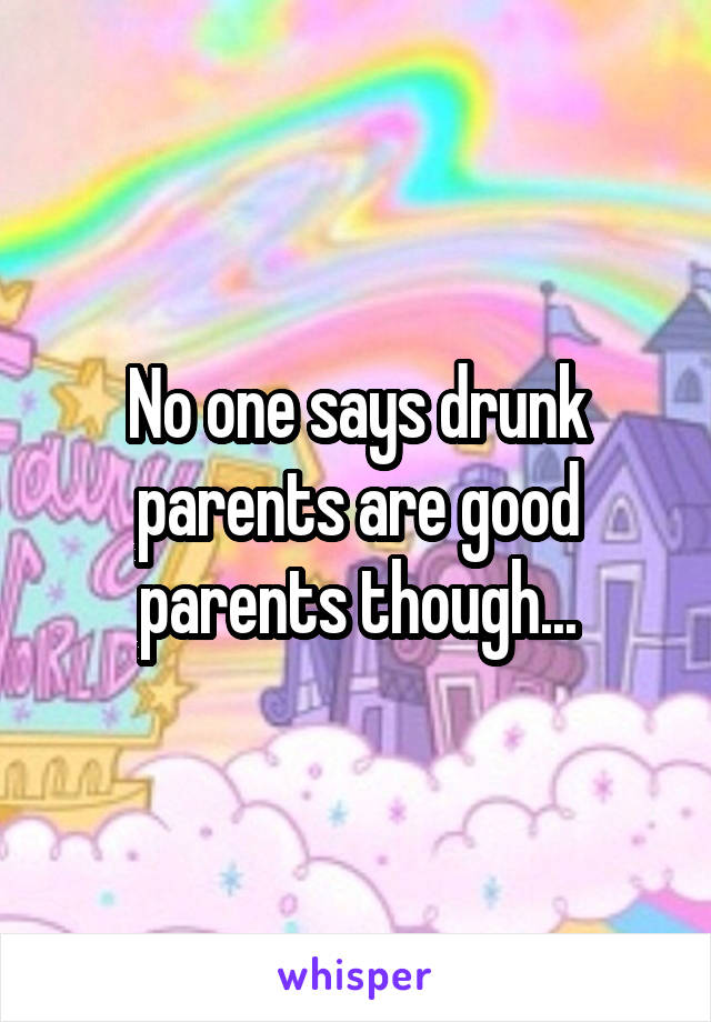 No one says drunk parents are good parents though...