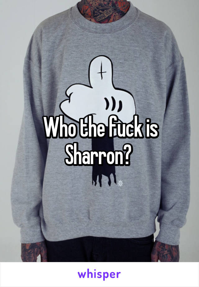 Who the fuck is Sharron? 