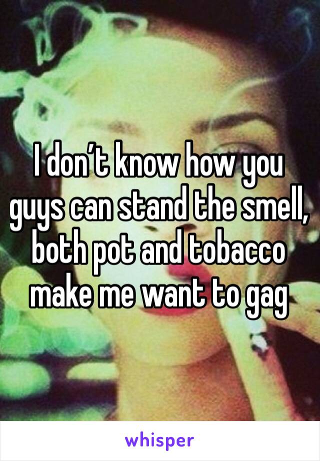 I don’t know how you guys can stand the smell, both pot and tobacco make me want to gag