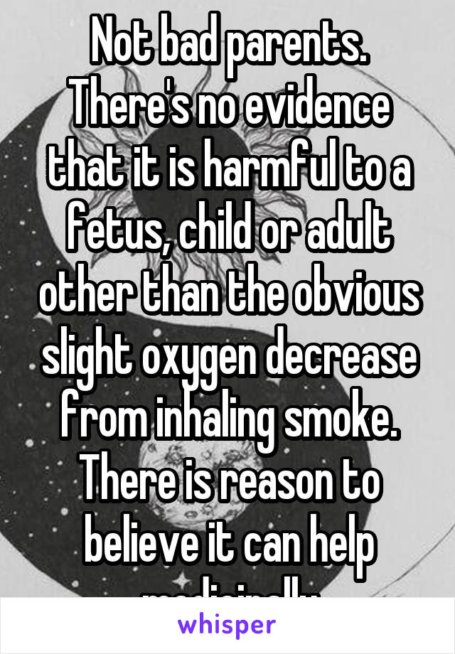 Not bad parents. There's no evidence that it is harmful to a fetus, child or adult other than the obvious slight oxygen decrease from inhaling smoke. There is reason to believe it can help medicinally