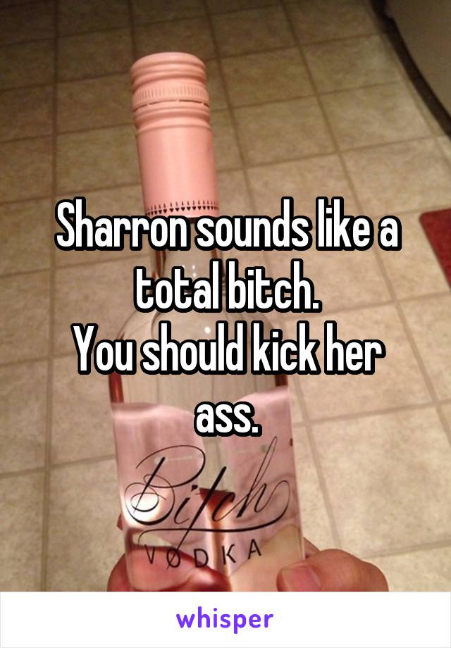 Sharron sounds like a total bitch.
You should kick her ass.