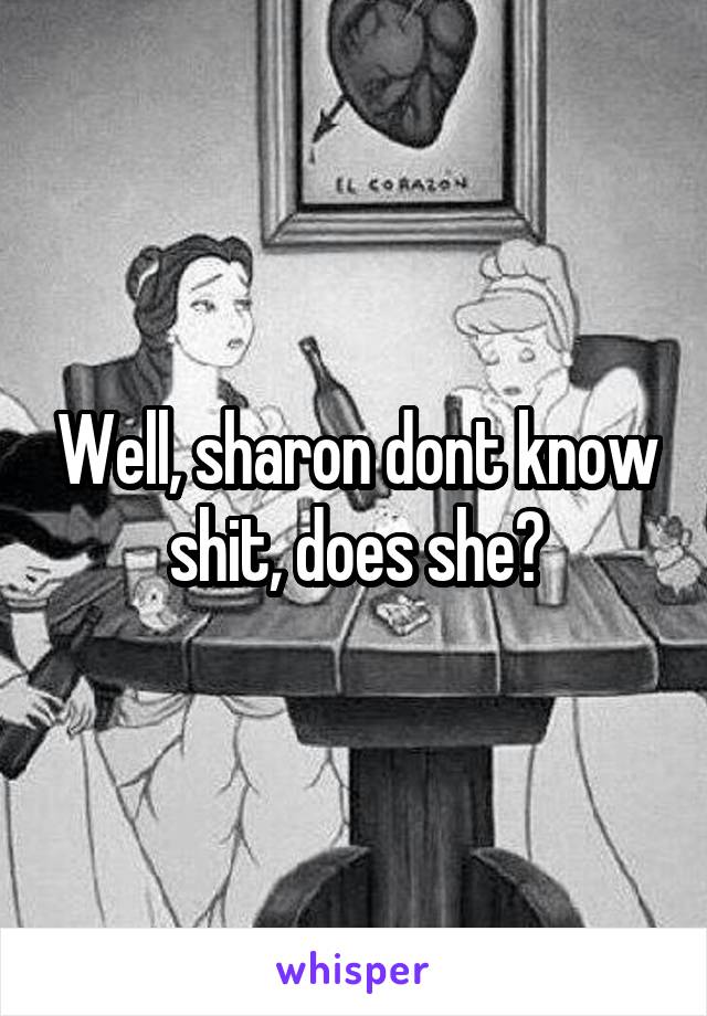 Well, sharon dont know shit, does she?