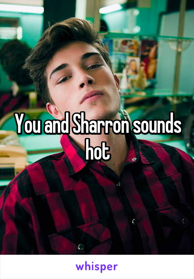 You and Sharron sounds hot