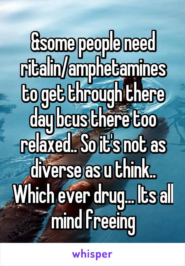 &some people need ritalin/amphetamines to get through there day bcus there too relaxed.. So it's not as diverse as u think.. Which ever drug... Its all mind freeing