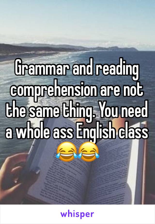 Grammar and reading comprehension are not the same thing. You need a whole ass English class 😂😂