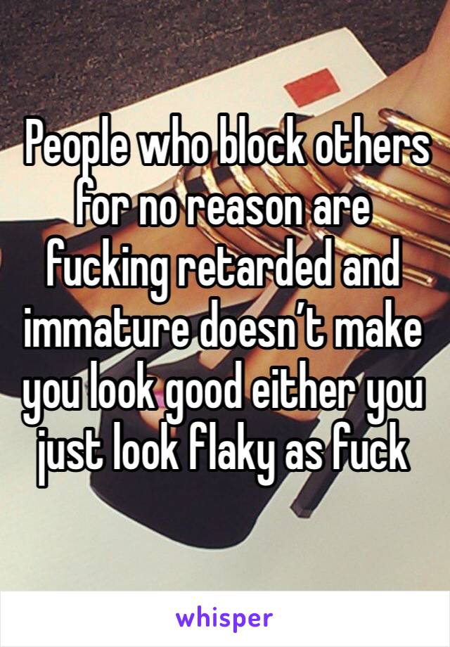  People who block others for no reason are fucking retarded and immature doesn’t make you look good either you just look flaky as fuck 