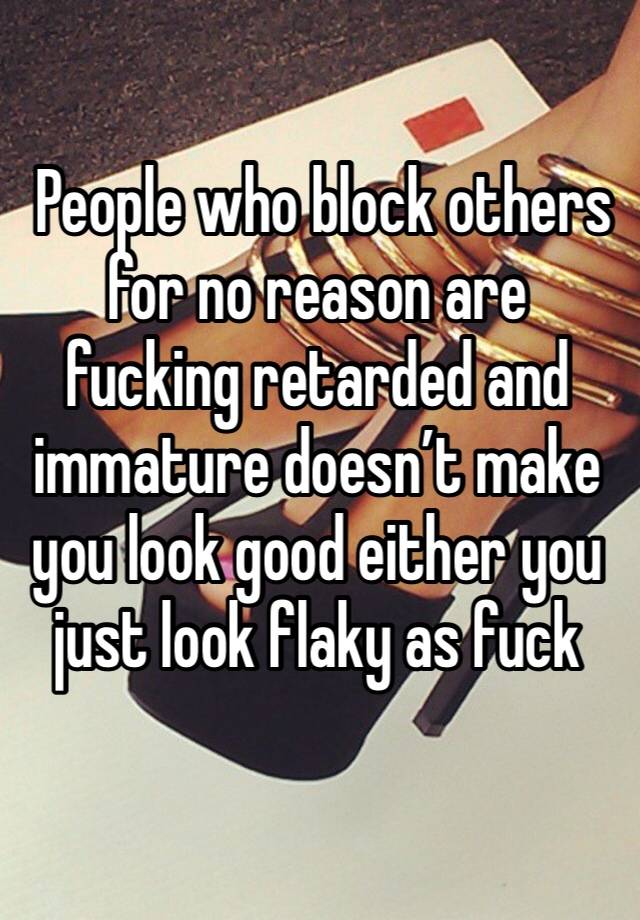  People who block others for no reason are fucking retarded and immature doesn’t make you look good either you just look flaky as fuck 