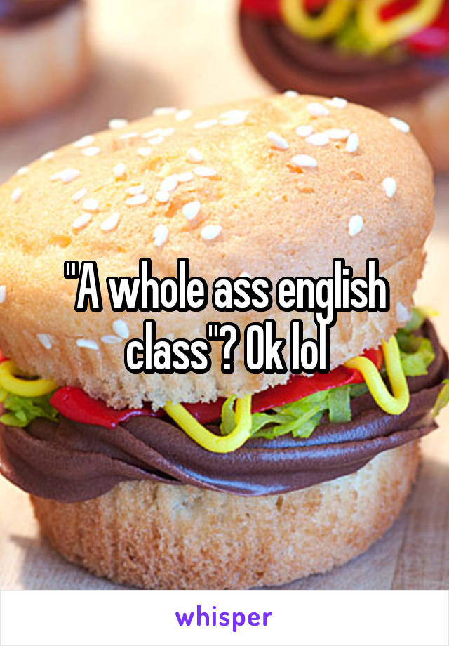 "A whole ass english class"? Ok lol