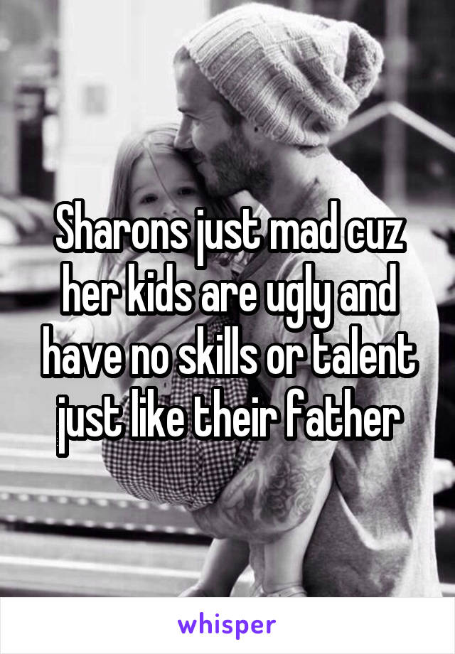 Sharons just mad cuz her kids are ugly and have no skills or talent just like their father