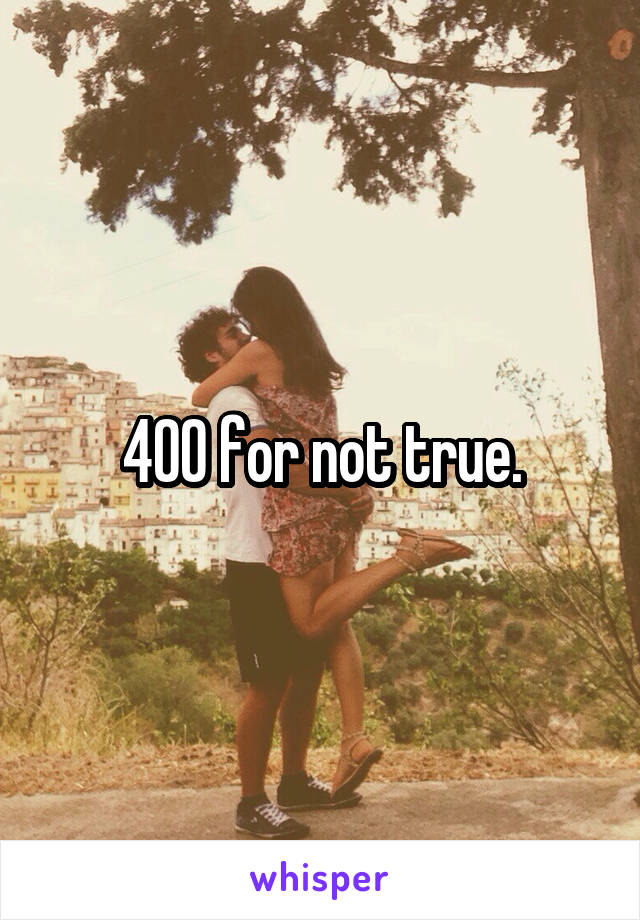 400 for not true.