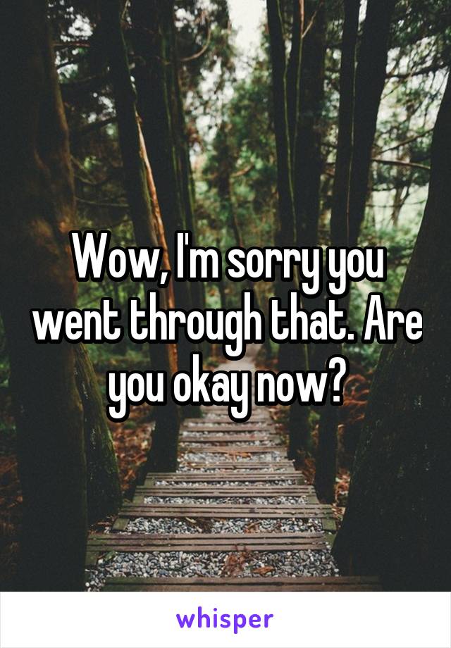 Wow, I'm sorry you went through that. Are you okay now?