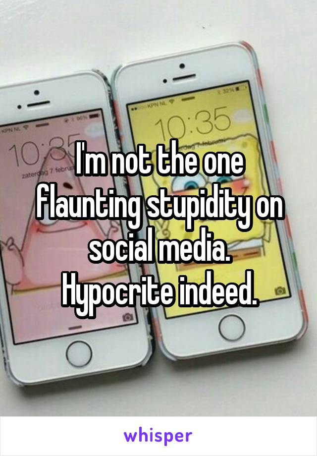 I'm not the one flaunting stupidity on social media.
Hypocrite indeed.