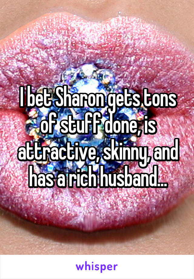 I bet Sharon gets tons of stuff done, is attractive, skinny, and has a rich husband...