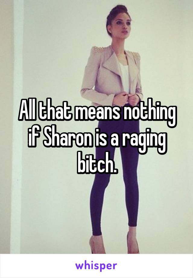 All that means nothing if Sharon is a raging bitch.