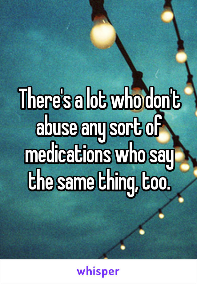 There's a lot who don't abuse any sort of medications who say the same thing, too.