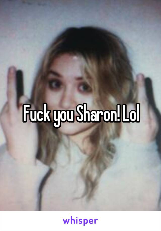 Fuck you Sharon! Lol