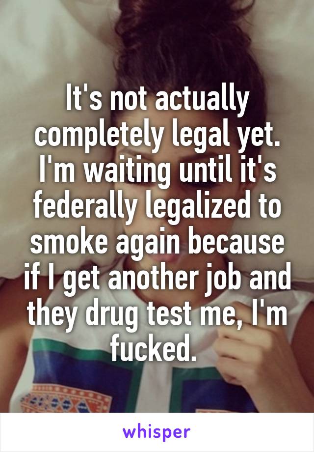 It's not actually completely legal yet. I'm waiting until it's federally legalized to smoke again because if I get another job and they drug test me, I'm fucked. 