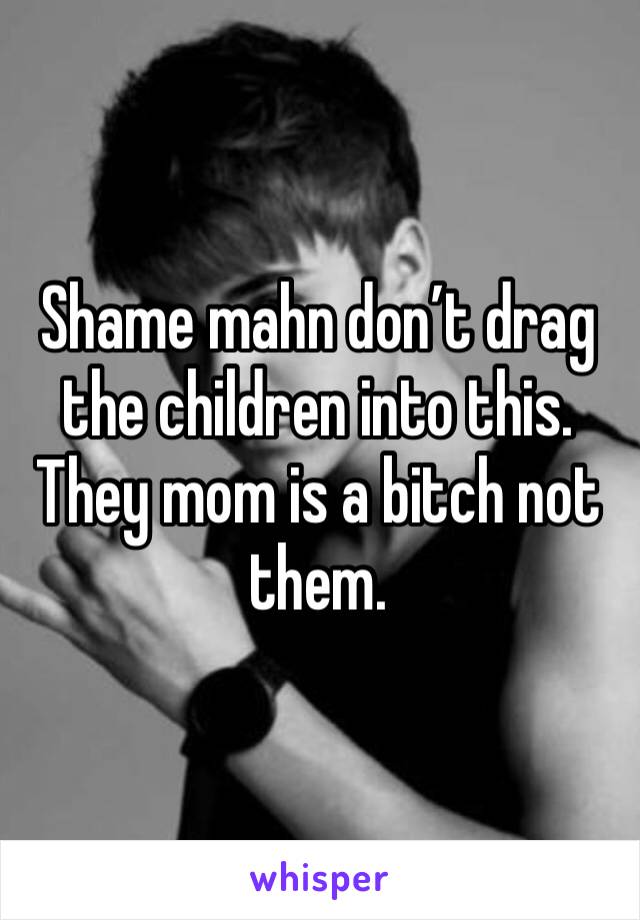 Shame mahn don’t drag the children into this. They mom is a bitch not them.