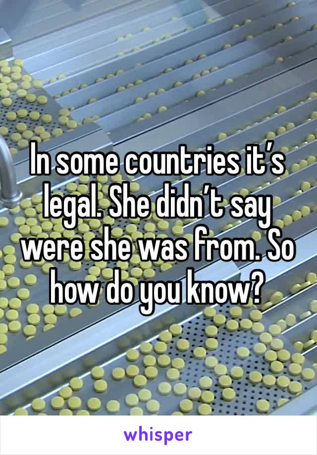 In some countries it’s legal. She didn’t say were she was from. So how do you know?