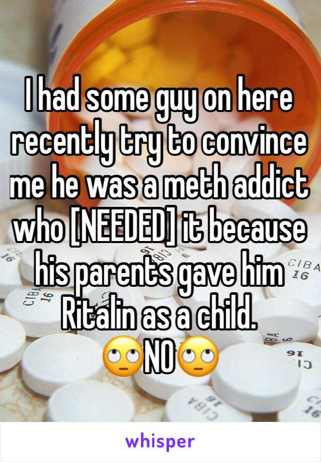 I had some guy on here recently try to convince me he was a meth addict who [NEEDED] it because his parents gave him Ritalin as a child. 
🙄NO🙄