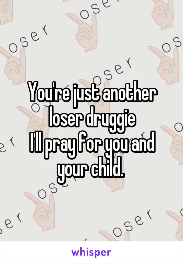 You're just another loser druggie
I'll pray for you and your child. 