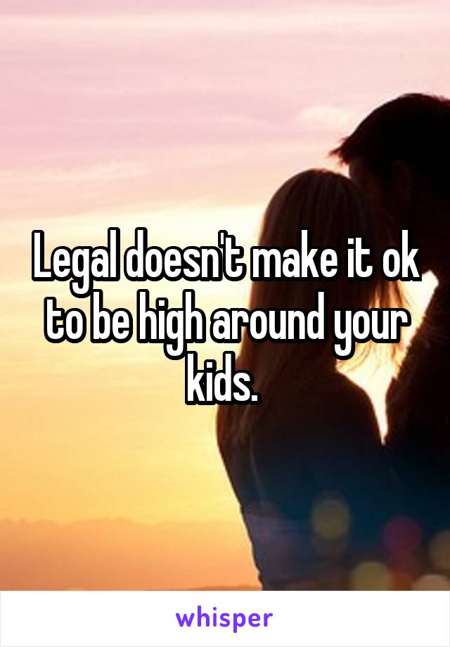 Legal doesn't make it ok to be high around your kids. 