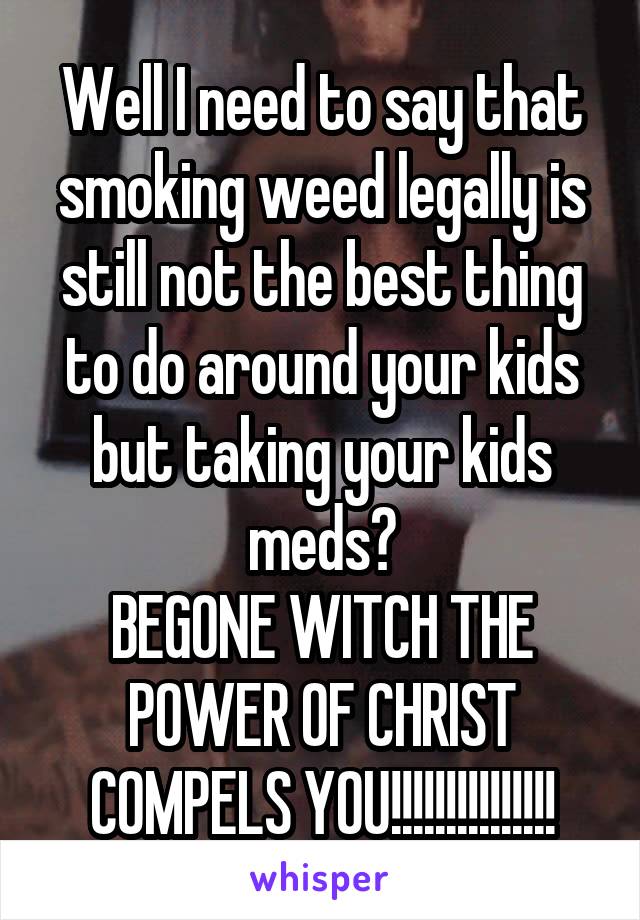 Well I need to say that smoking weed legally is still not the best thing to do around your kids but taking your kids meds?
BEGONE WITCH THE POWER OF CHRIST COMPELS YOU!!!!!!!!!!!!!!!