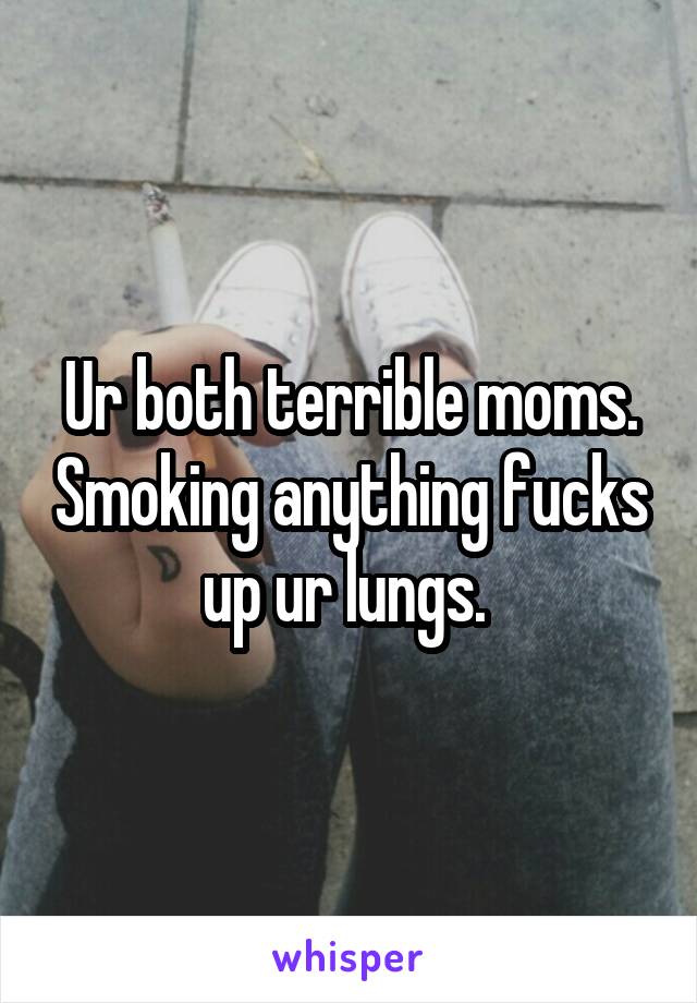 Ur both terrible moms. Smoking anything fucks up ur lungs. 