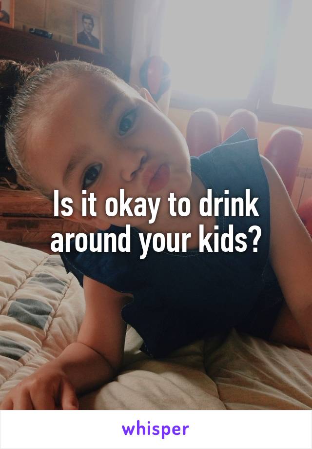 Is it okay to drink around your kids?